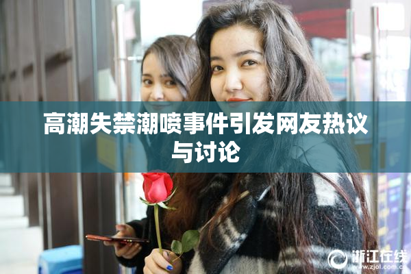 高潮失禁潮喷事件引发网友热议与讨论