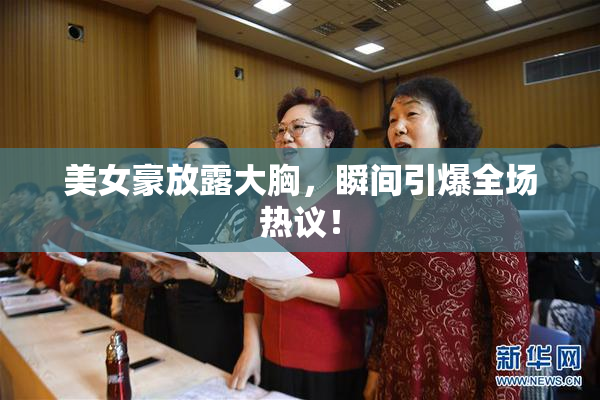 美女豪放露大胸，瞬间引爆全场热议！