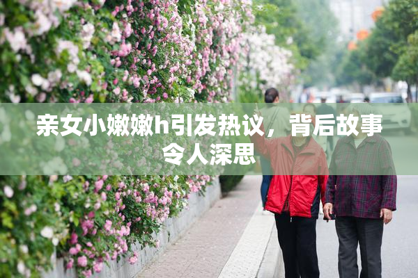 亲女小嫩嫩h引发热议，背后故事令人深思
