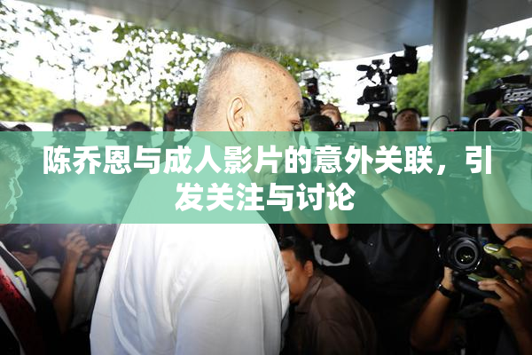 陈乔恩与成人影片的意外关联，引发关注与讨论