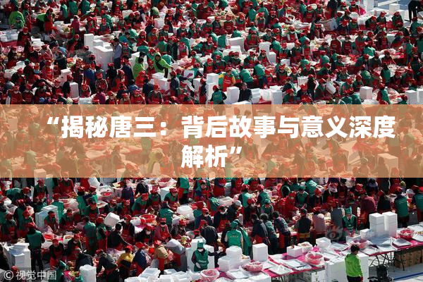 “揭秘唐三：背后故事与意义深度解析”