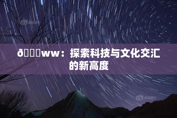 🔞ww：探索科技与文化交汇的新高度