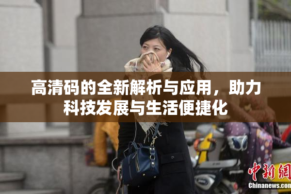 高清码的全新解析与应用，助力科技发展与生活便捷化