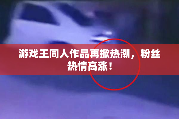 游戏王同人作品再掀热潮，粉丝热情高涨！