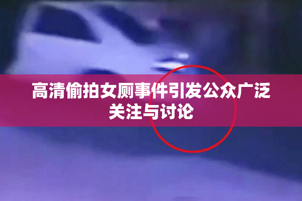 高清偷拍女厕事件引发公众广泛关注与讨论