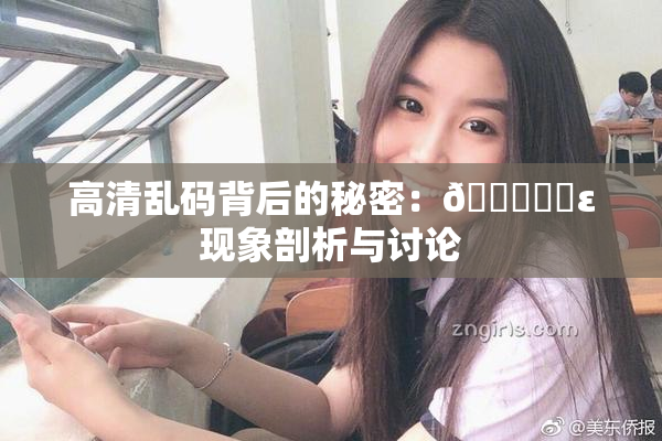 高清乱码背后的秘密：🔞❌‌ε现象剖析与讨论