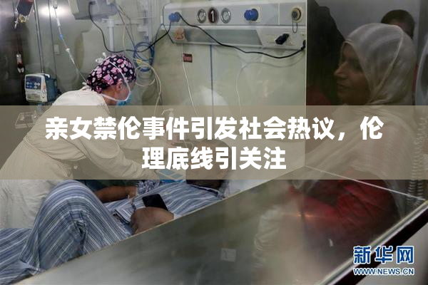 亲女禁伦事件引发社会热议，伦理底线引关注