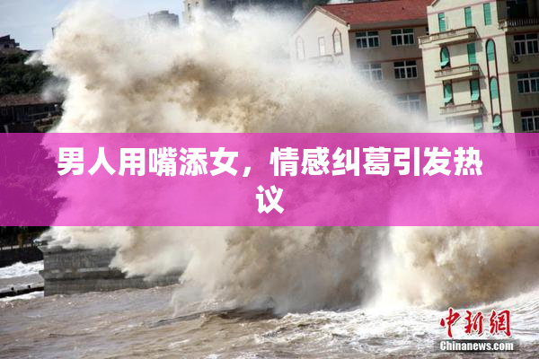 男人用嘴添女，情感纠葛引发热议