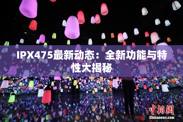 IPX475最新动态：全新功能与特性大揭秘
