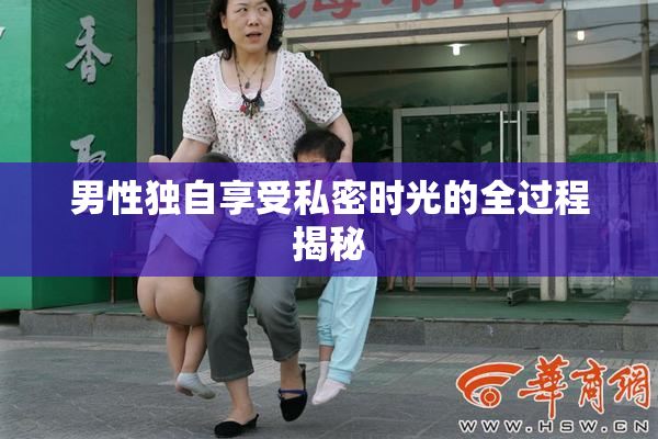 男性独自享受私密时光的全过程揭秘
