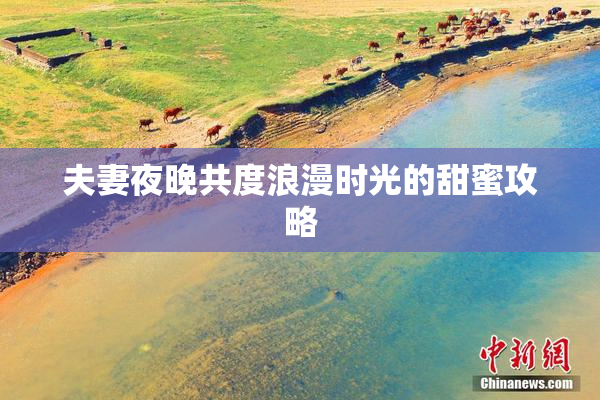 夫妻夜晚共度浪漫时光的甜蜜攻略