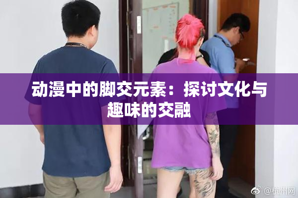 动漫中的脚交元素：探讨文化与趣味的交融