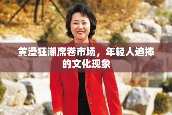 黄漫狂潮席卷市场，年轻人追捧的文化现象