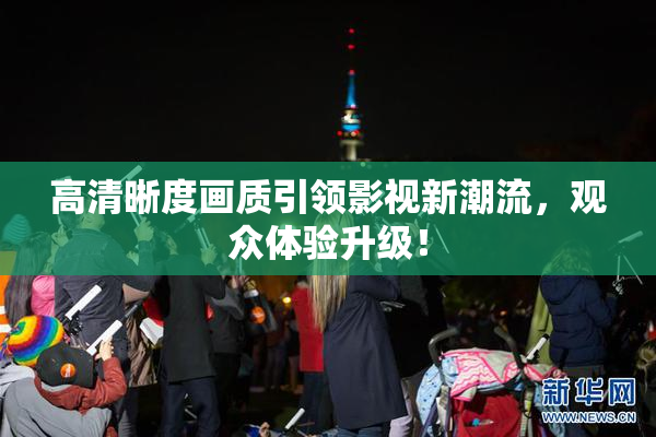 高清晰度画质引领影视新潮流，观众体验升级！