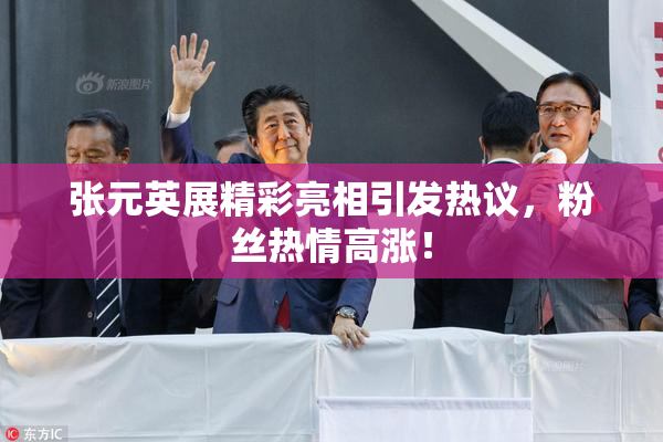 张元英展精彩亮相引发热议，粉丝热情高涨！