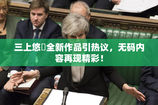 三上悠亜全新作品引热议，无码内容再现精彩！
