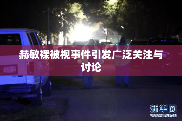 赫敏裸被视事件引发广泛关注与讨论