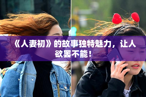 《人妻初》的故事独特魅力，让人欲罢不能！