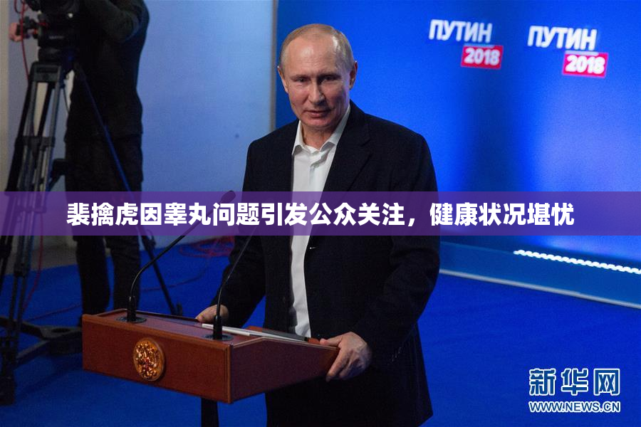 裴擒虎因睾丸问题引发公众关注，健康状况堪忧