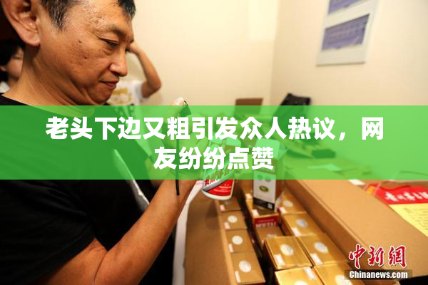 老头下边又粗引发众人热议，网友纷纷点赞