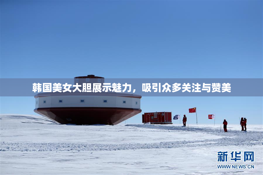 韩国美女大胆展示魅力，吸引众多关注与赞美