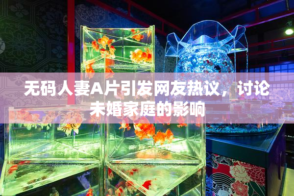 无码人妻A片引发网友热议，讨论未婚家庭的影响