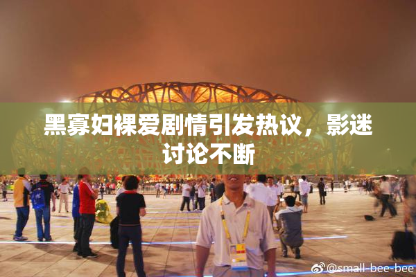 黑寡妇裸爱剧情引发热议，影迷讨论不断