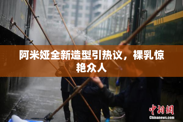 阿米娅全新造型引热议，裸乳惊艳众人