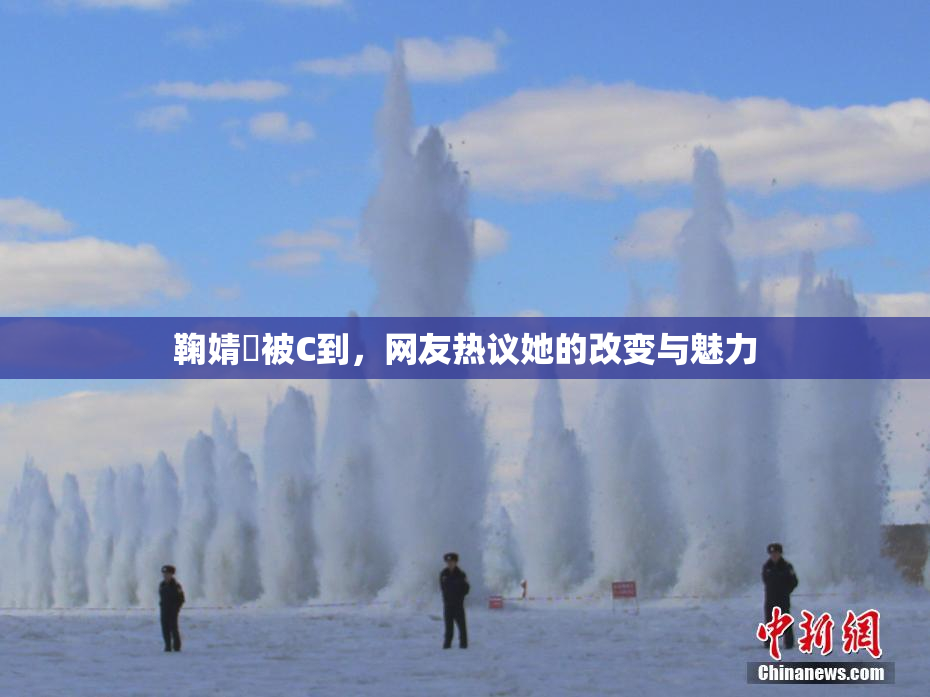 鞠婧祎被C到，网友热议她的改变与魅力