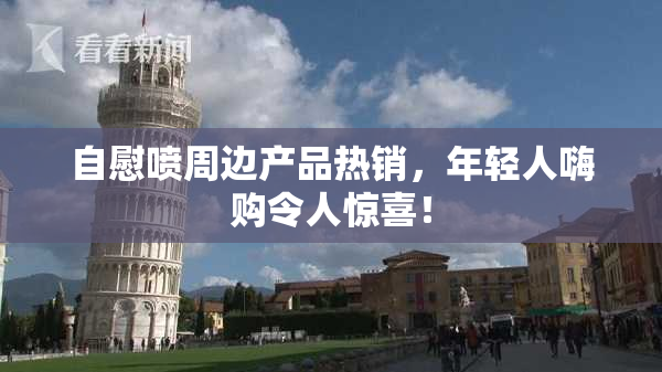 自慰喷周边产品热销，年轻人嗨购令人惊喜！