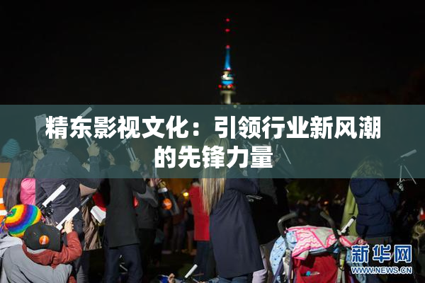 精东影视文化：引领行业新风潮的先锋力量