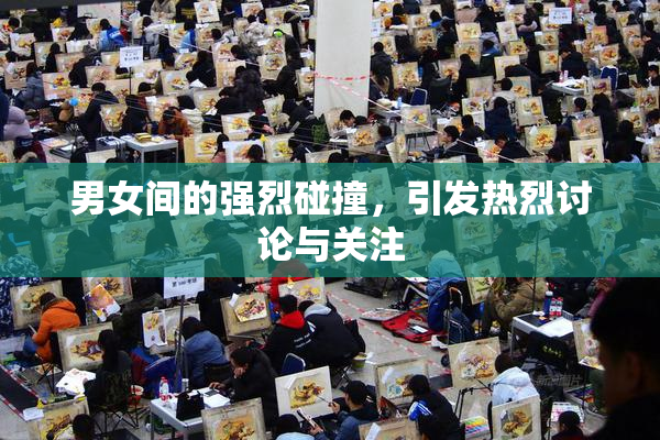 男女间的强烈碰撞，引发热烈讨论与关注