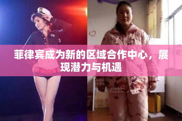 菲律宾成为新的区域合作中心，展现潜力与机遇
