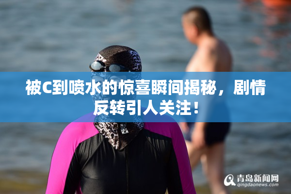 被C到喷水的惊喜瞬间揭秘，剧情反转引人关注！