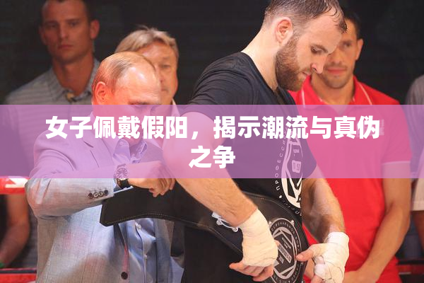 女子佩戴假阳，揭示潮流与真伪之争