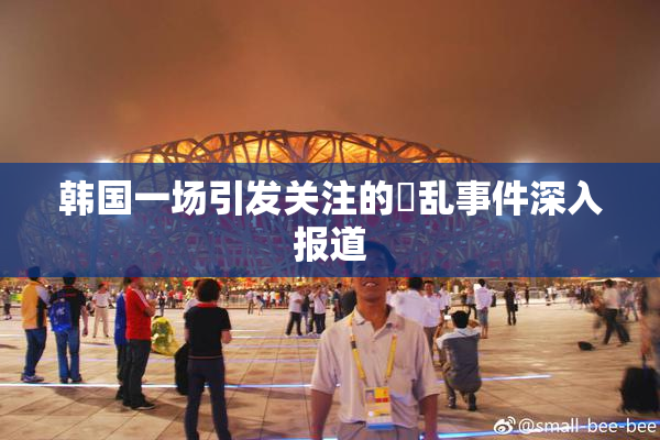 韩国一场引发关注的婬乱事件深入报道