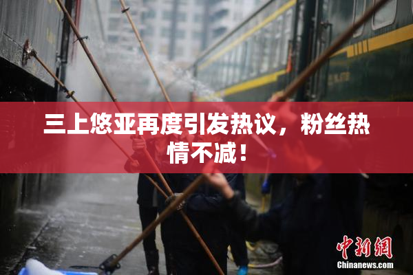 三上悠亚再度引发热议，粉丝热情不减！