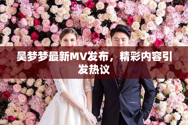 吴梦梦最新MV发布，精彩内容引发热议