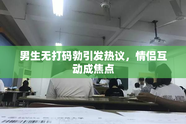 男生无打码勃引发热议，情侣互动成焦点