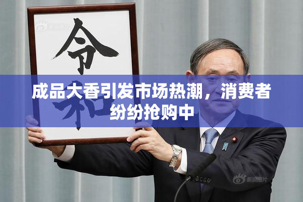 成品大香引发市场热潮，消费者纷纷抢购中