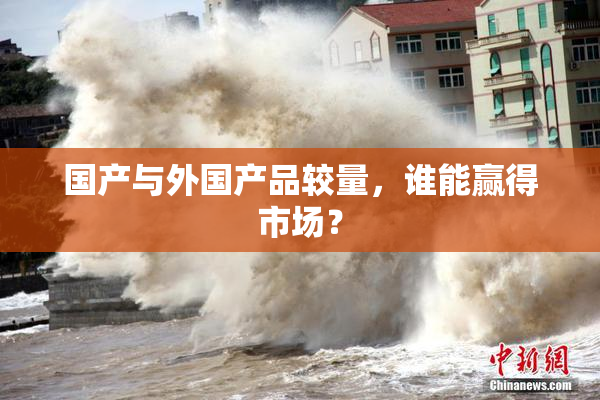 国产与外国产品较量，谁能赢得市场？
