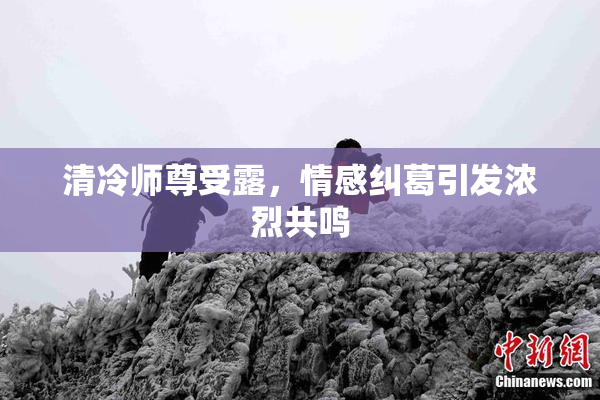 清冷师尊受露，情感纠葛引发浓烈共鸣