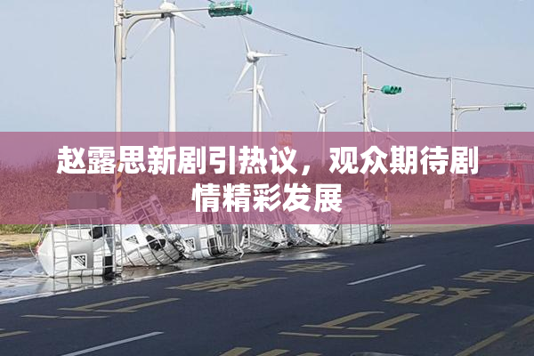 赵露思新剧引热议，观众期待剧情精彩发展