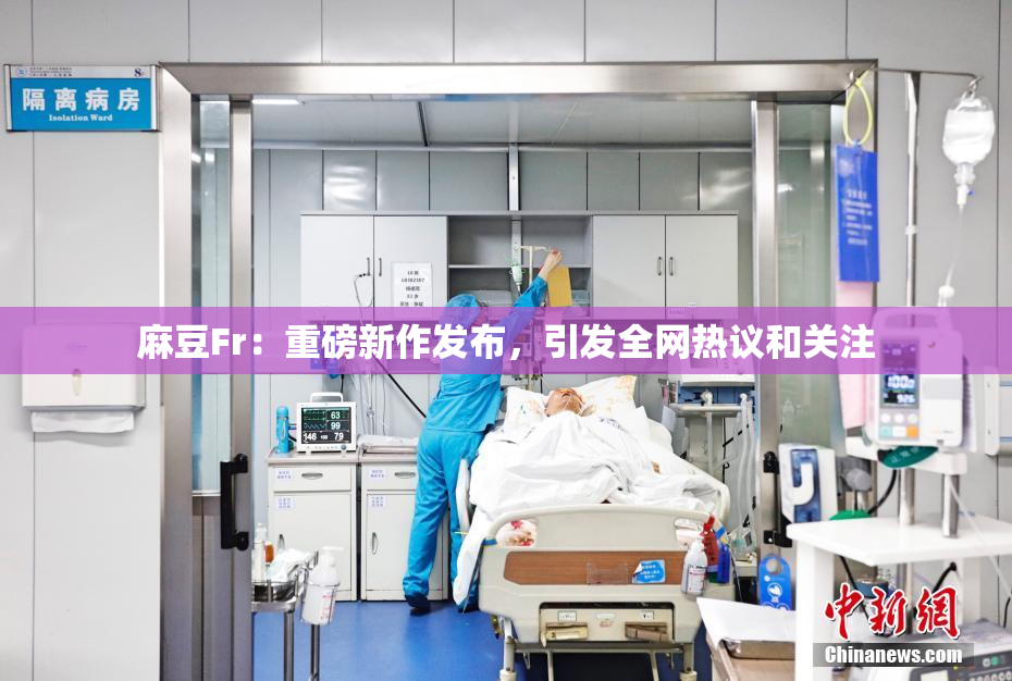 麻豆Fr：重磅新作发布，引发全网热议和关注