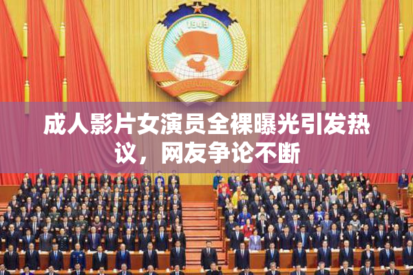 成人影片女演员全裸曝光引发热议，网友争论不断