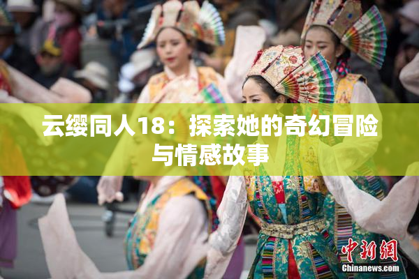 云缨同人18：探索她的奇幻冒险与情感故事