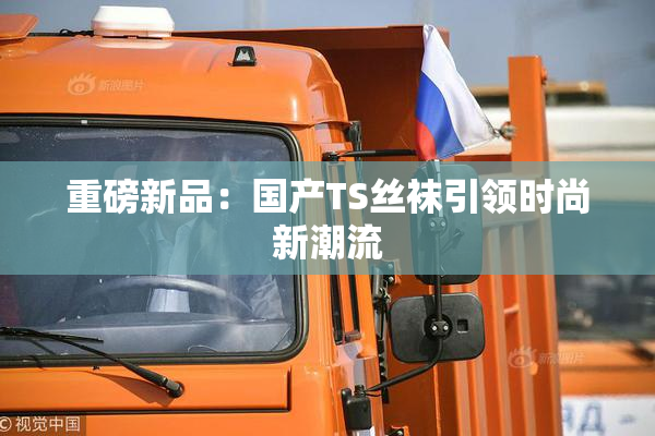 重磅新品：国产TS丝袜引领时尚新潮流