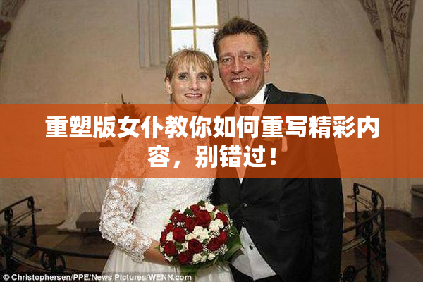 重塑版女仆教你如何重写精彩内容，别错过！