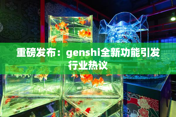 重磅发布：genshi全新功能引发行业热议