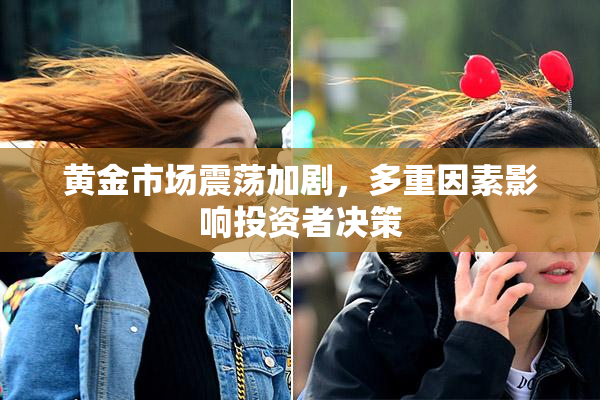 黄金市场震荡加剧，多重因素影响投资者决策
